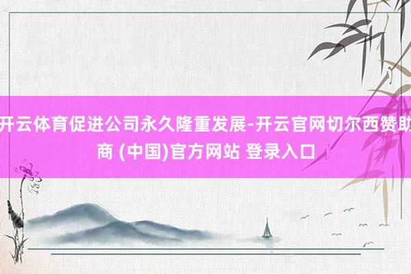 开云体育促进公司永久隆重发展-开云官网切尔西赞助商 (中国)官方网站 登录入口