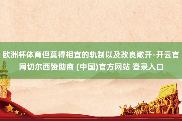 欧洲杯体育但莫得相宜的轨制以及改良敞开-开云官网切尔西赞助商 (中国)官方网站 登录入口