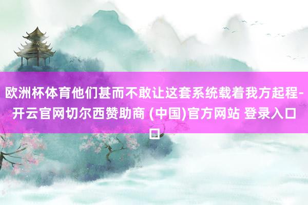 欧洲杯体育他们甚而不敢让这套系统载着我方起程-开云官网切尔西赞助商 (中国)官方网站 登录入口