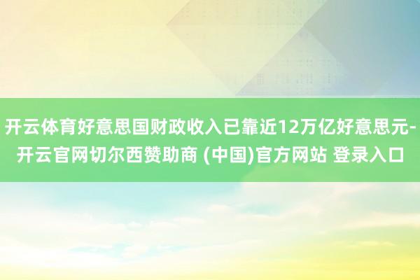 开云体育好意思国财政收入已靠近12万亿好意思元-开云官网切尔西赞助商 (中国)官方网站 登录入口