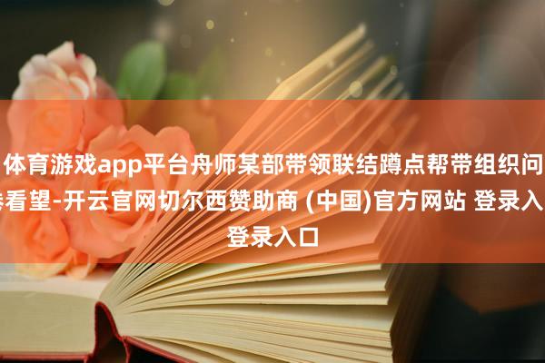 体育游戏app平台舟师某部带领联结蹲点帮带组织问卷看望-开云官网切尔西赞助商 (中国)官方网站 登录入口