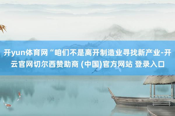 开yun体育网“咱们不是离开制造业寻找新产业-开云官网切尔西赞助商 (中国)官方网站 登录入口