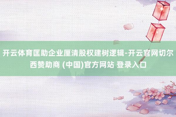 开云体育匡助企业厘清股权建树逻辑-开云官网切尔西赞助商 (中国)官方网站 登录入口