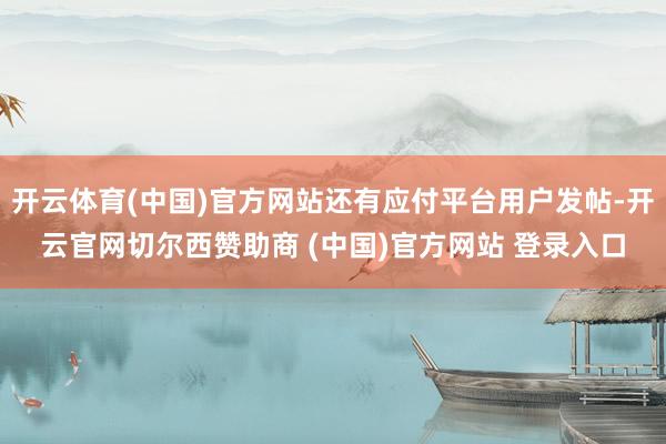 开云体育(中国)官方网站还有应付平台用户发帖-开云官网切尔西赞助商 (中国)官方网站 登录入口