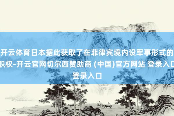 开云体育日本据此获取了在菲律宾境内设军事形式的职权-开云官网切尔西赞助商 (中国)官方网站 登录入口