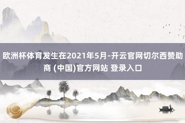 欧洲杯体育发生在2021年5月-开云官网切尔西赞助商 (中国)官方网站 登录入口