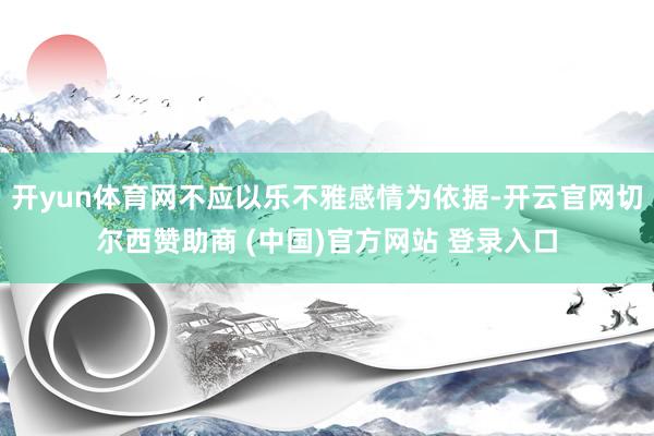 开yun体育网不应以乐不雅感情为依据-开云官网切尔西赞助商 (中国)官方网站 登录入口