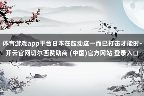 体育游戏app平台日本在鼓动这一而已打击才能时-开云官网切尔西赞助商 (中国)官方网站 登录入口